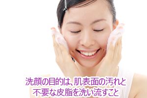 洗顔の目的は、肌表面の汚れと不要な皮脂を洗い流すこと。